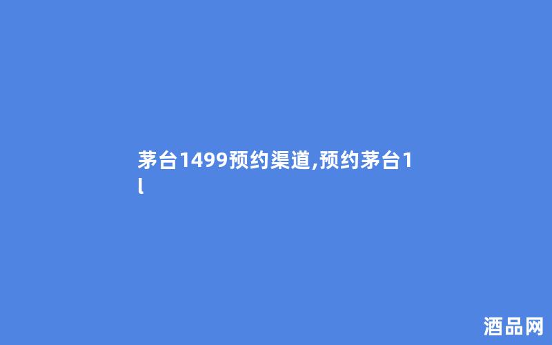 茅台1499预约渠道,预约茅台1l