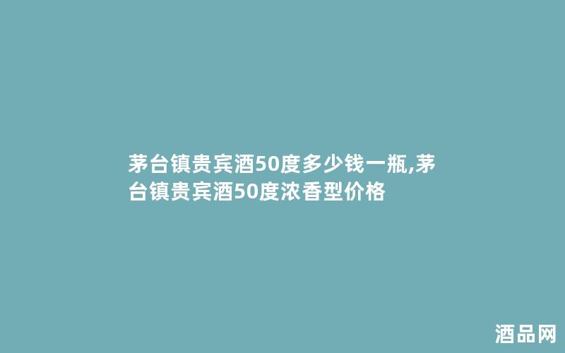 茅台镇贵宾酒50度多少钱一瓶,茅台镇贵宾酒50度浓香型价格