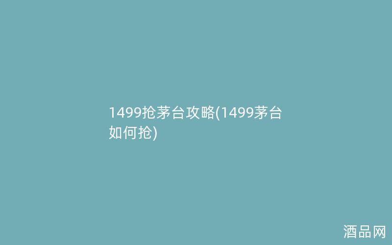 1499抢茅台攻略(1499茅台如何抢)