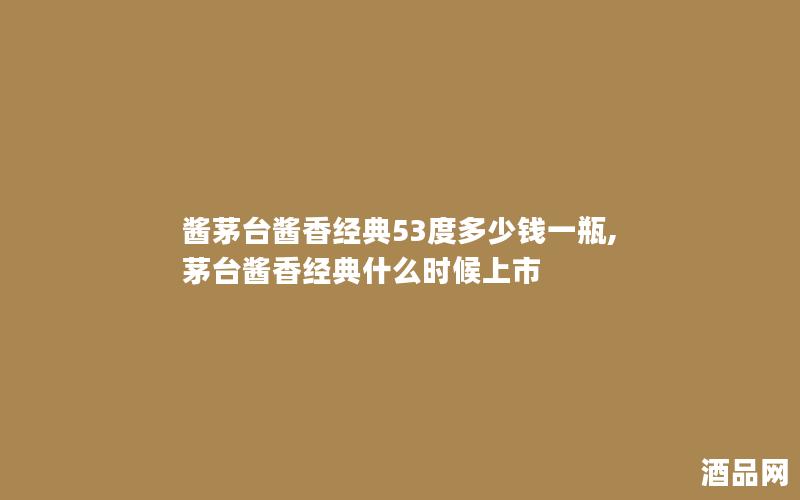 酱茅台酱香经典53度多少钱一瓶,茅台酱香经典什么时候上市