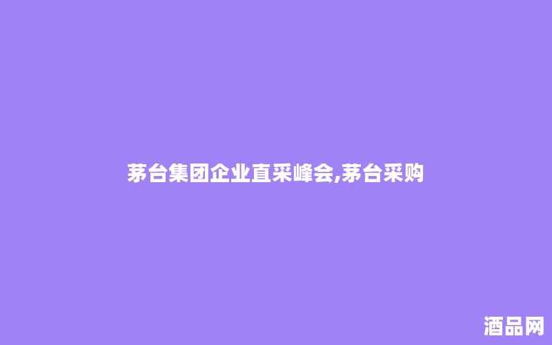 茅台集团企业直采峰会,茅台采购