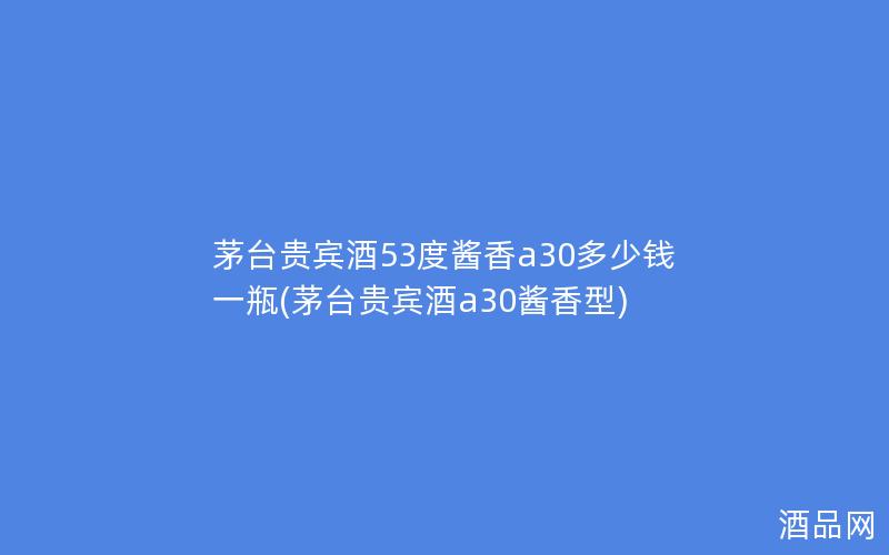 茅台贵宾酒53度酱香a30多少钱一瓶(茅台贵宾酒a30酱香型)