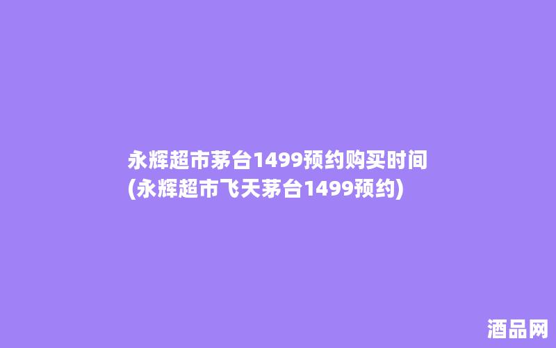 永辉超市茅台1499预约购买时间(永辉超市飞天茅台1499预约)