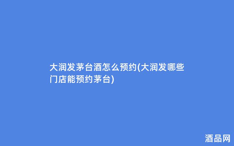 大润发茅台酒怎么预约(大润发哪些门店能预约茅台)