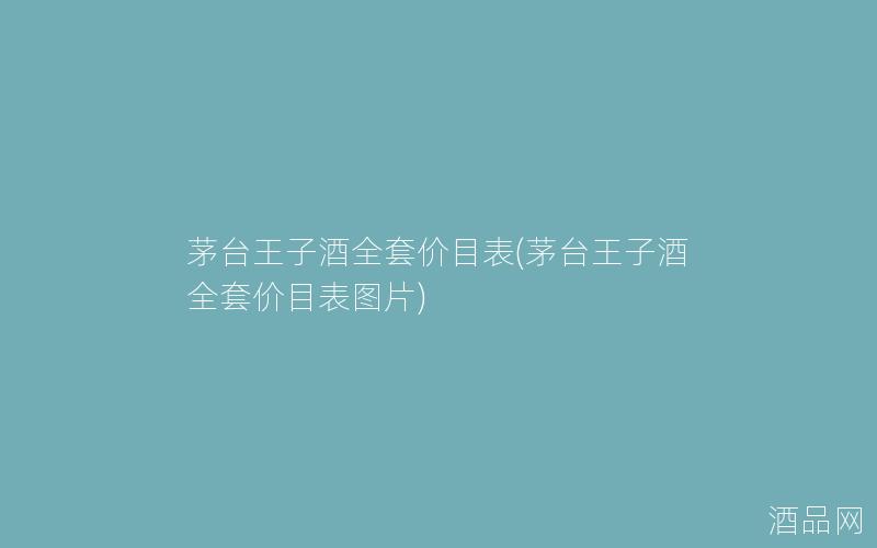 茅台王子酒全套价目表(茅台王子酒全套价目表图片)