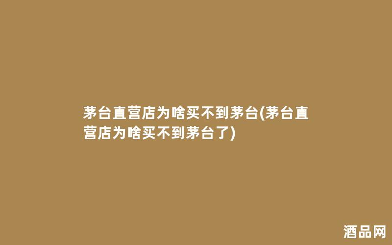 茅台直营店为啥买不到茅台(茅台直营店为啥买不到茅台了)
