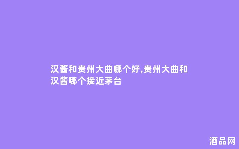 汉酱和贵州大曲哪个好,贵州大曲和汉酱哪个接近茅台
