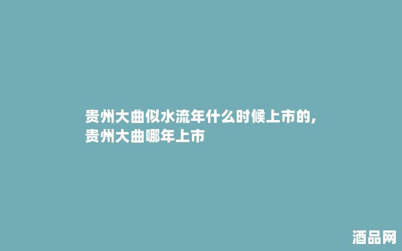 贵州大曲似水流年什么时候上市的,贵州大曲哪年上市