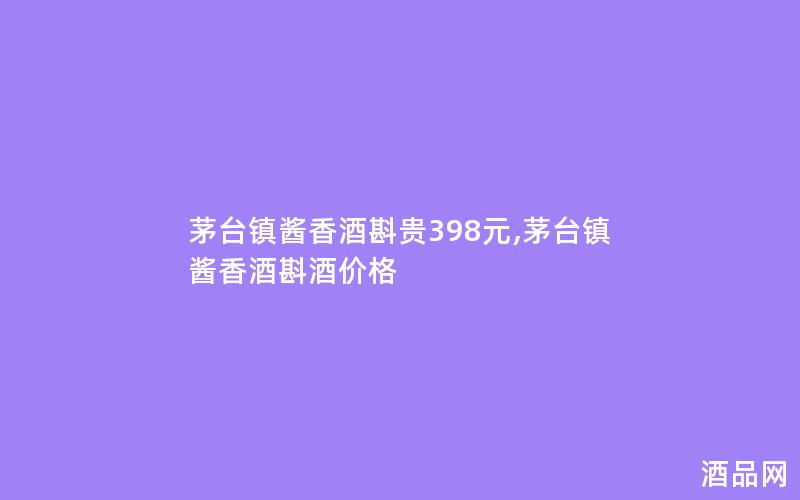 茅台镇酱香酒斟贵398元,茅台镇酱香酒斟酒价格