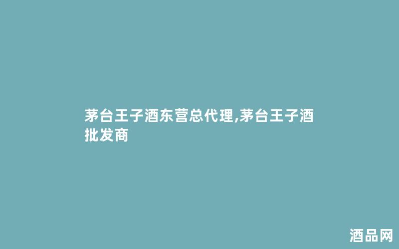 茅台王子酒东营总代理,茅台王子酒批发商