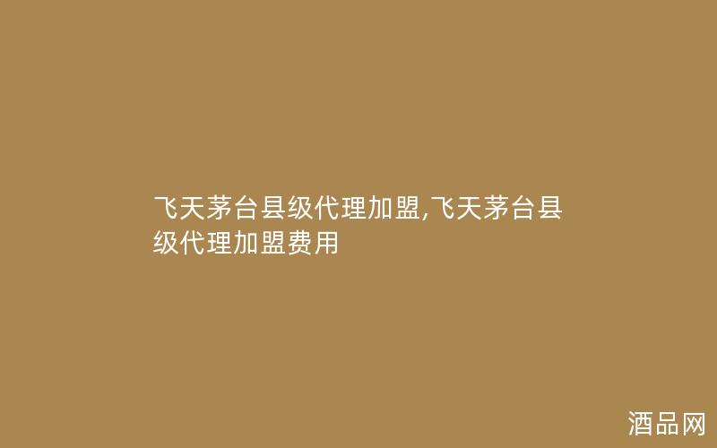飞天茅台县级代理加盟,飞天茅台县级代理加盟费用