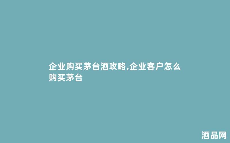 企业购买茅台酒攻略,企业客户怎么购买茅台