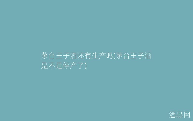 茅台王子酒还有生产吗(茅台王子酒是不是停产了)