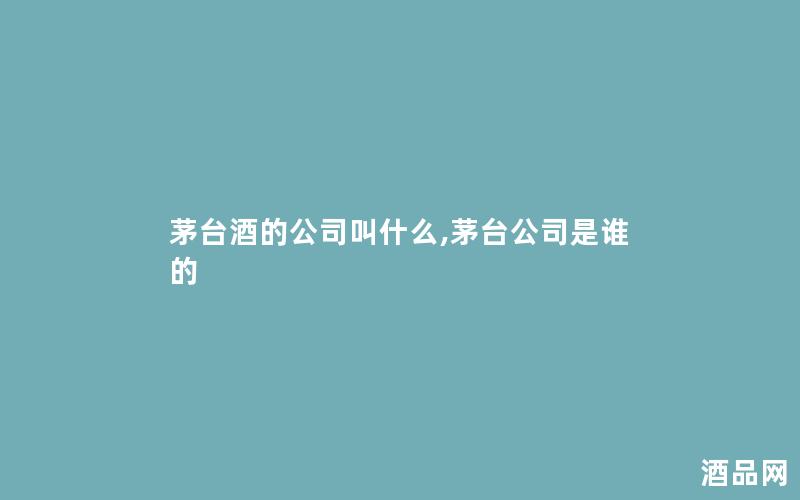 茅台酒的公司叫什么,茅台公司是谁的 茅台酒的公司叫什么,茅台公司是谁的