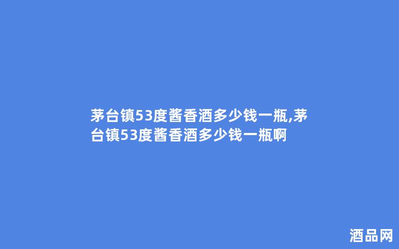 茅台镇53度酱香酒多少钱一瓶,茅台镇53度酱香酒多少钱一瓶啊