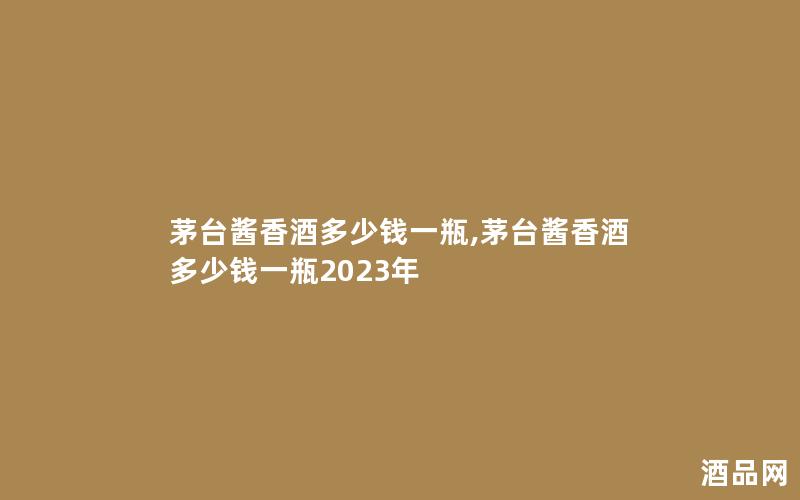 茅台酱香酒多少钱一瓶,茅台酱香酒多少钱一瓶2023年