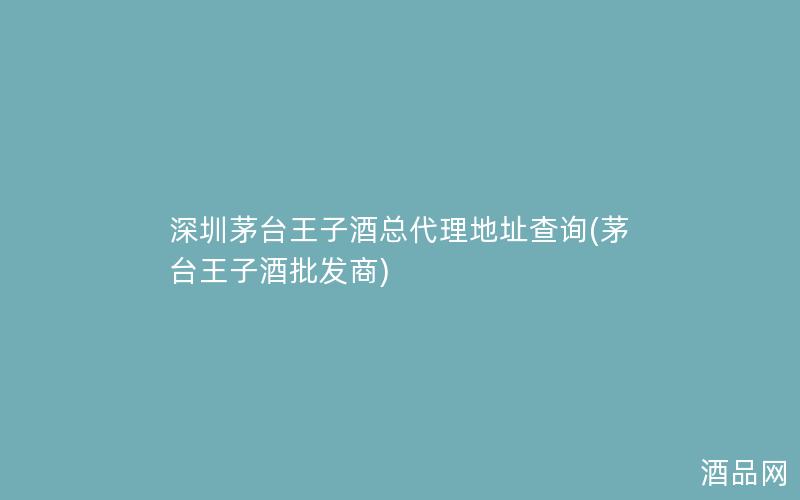 深圳茅台王子酒总代理地址查询(茅台王子酒批发商)
