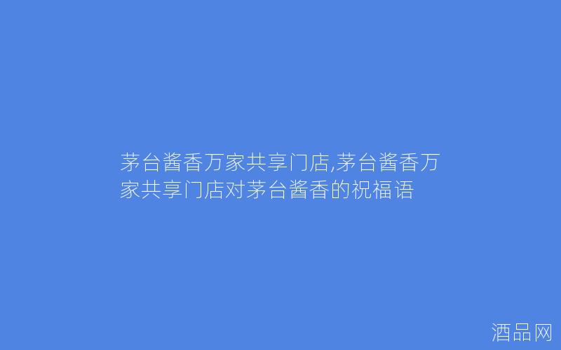 茅台酱香万家共享门店,茅台酱香万家共享门店对茅台酱香的祝福语
