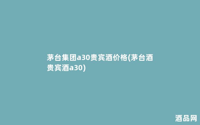 茅台集团a30贵宾酒价格(茅台酒贵宾酒a30)