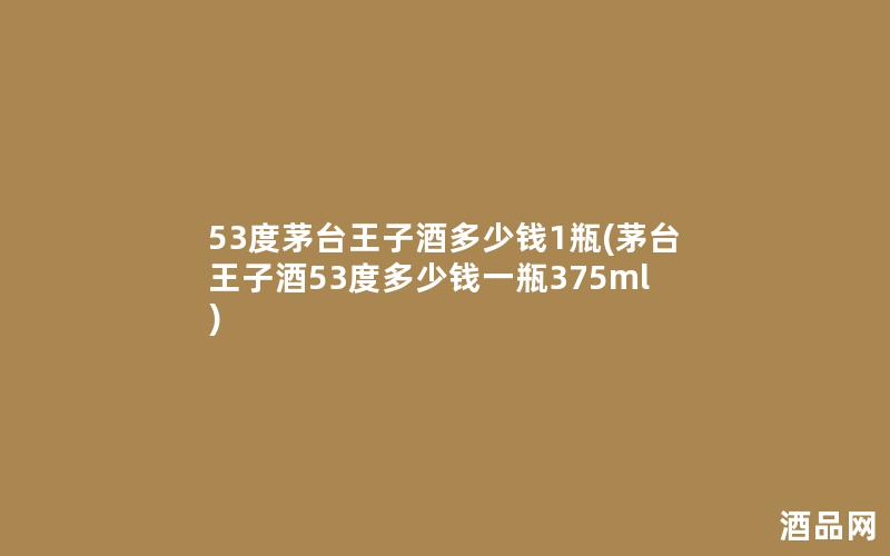 53度茅台王子酒多少钱1瓶(茅台王子酒53度多少钱一瓶375ml)