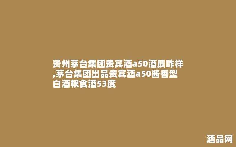 贵州茅台集团贵宾酒a50酒质咋样,茅台集团出品贵宾酒a50酱香型白酒粮食酒53度 贵州茅台集团贵宾酒a50酒质咋样,茅台集团出品贵宾酒a50酱香型白酒粮食酒53度
