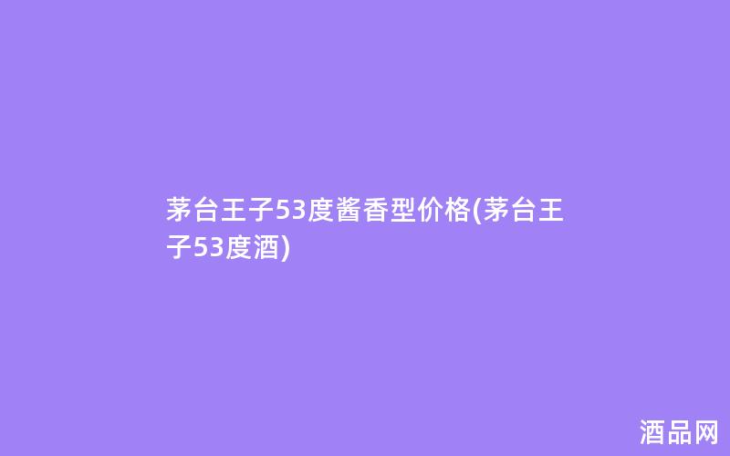茅台王子53度酱香型价格(茅台王子53度酒)