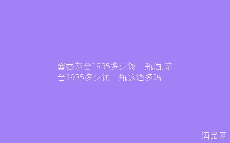 酱香茅台1935多少钱一瓶酒,茅台1935多少钱一瓶这酒多吗