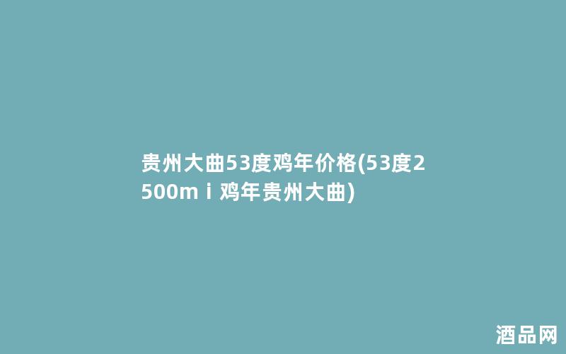 贵州大曲53度鸡年价格(53度2500mⅰ鸡年贵州大曲)