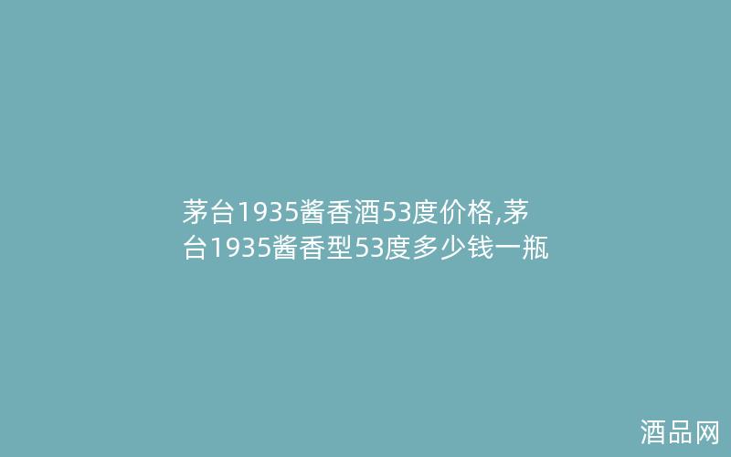 茅台1935酱香酒53度价格,茅台1935酱香型53度多少钱一瓶