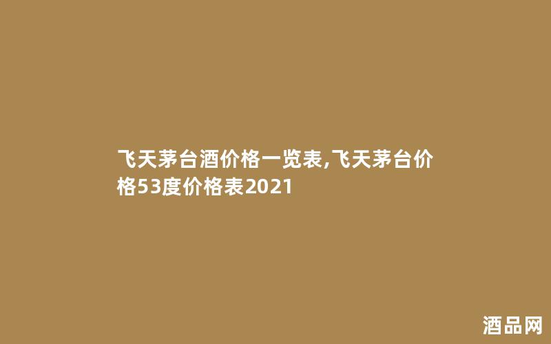 飞天茅台酒价格一览表,飞天茅台价格53度价格表2021 飞天茅台酒价格一览表,飞天茅台价格53度价格表2021