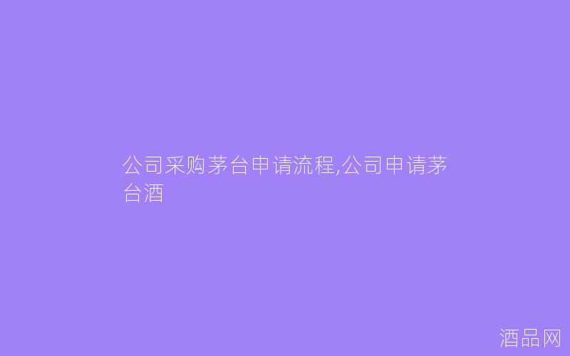 公司采购茅台申请流程,公司申请茅台酒