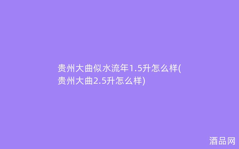 贵州大曲似水流年1.5升怎么样(贵州大曲2.5升怎么样)