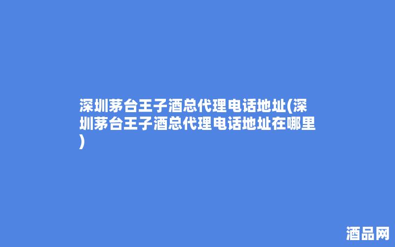 深圳茅台王子酒总代理电话地址(深圳茅台王子酒总代理电话地址在哪里)