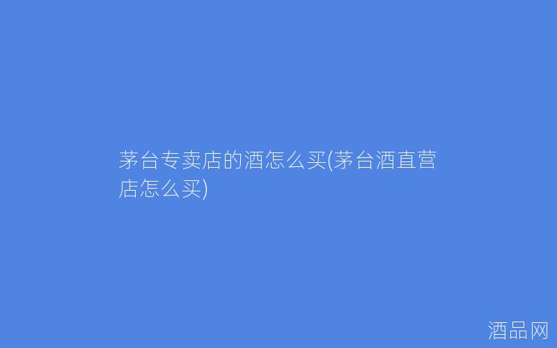 茅台专卖店的酒怎么买(茅台酒直营店怎么买)