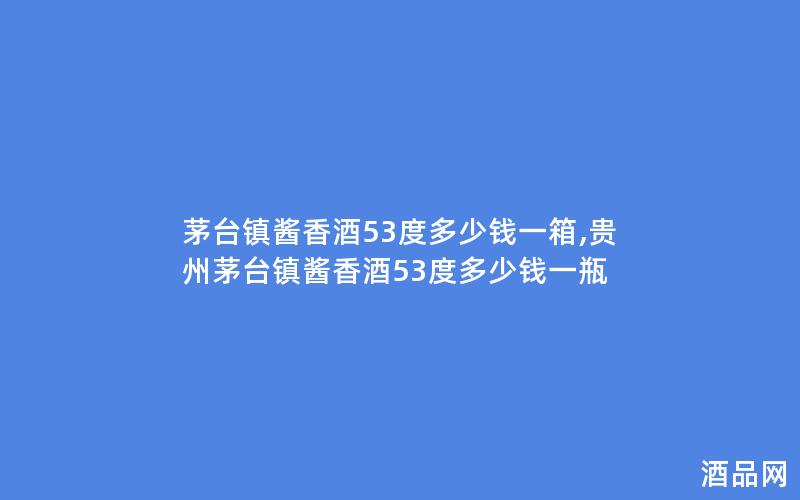茅台镇酱香酒53度多少钱一箱,贵州茅台镇酱香酒53度多少钱一瓶