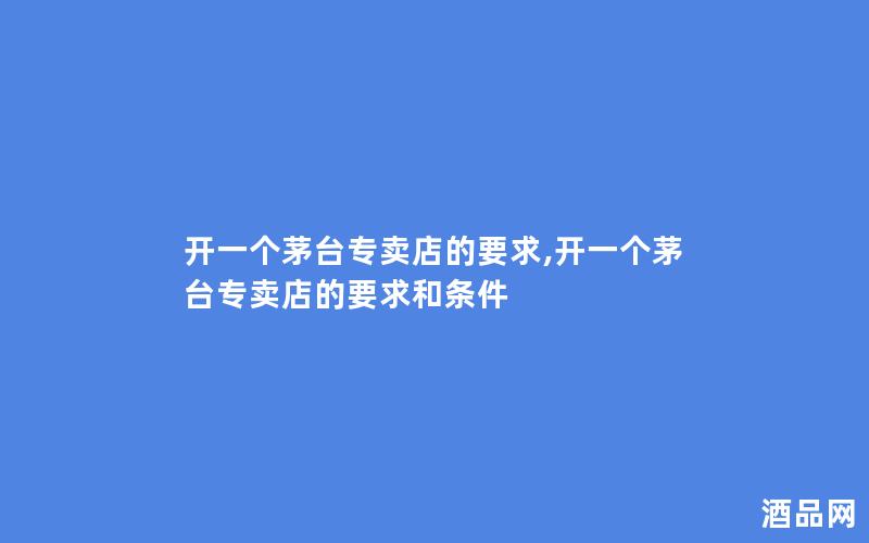 开一个茅台专卖店的要求,开一个茅台专卖店的要求和条件 开一个茅台专卖店的要求,开一个茅台专卖店的要求和条件