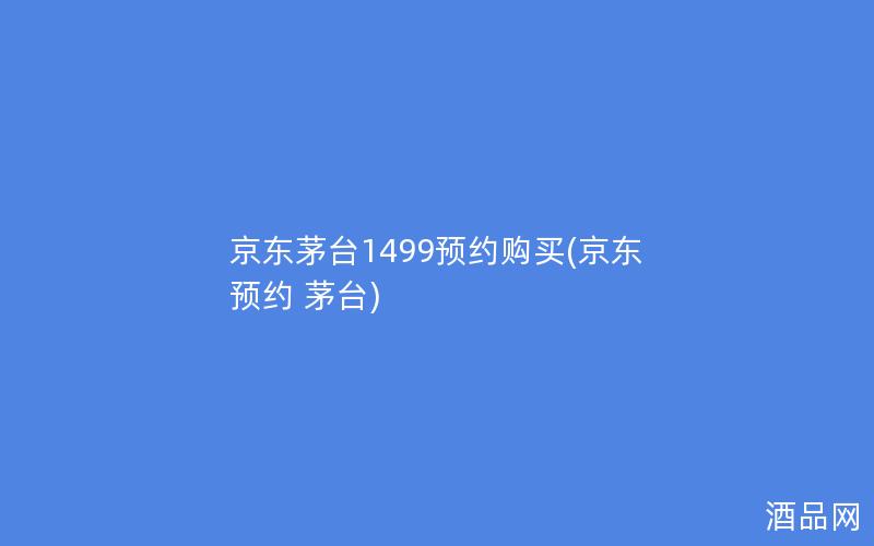 京东茅台1499预约购买(京东 预约 茅台)