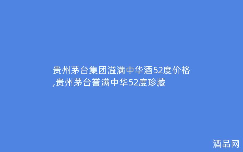 贵州茅台集团溢满中华酒52度价格,贵州茅台誉满中华52度珍藏