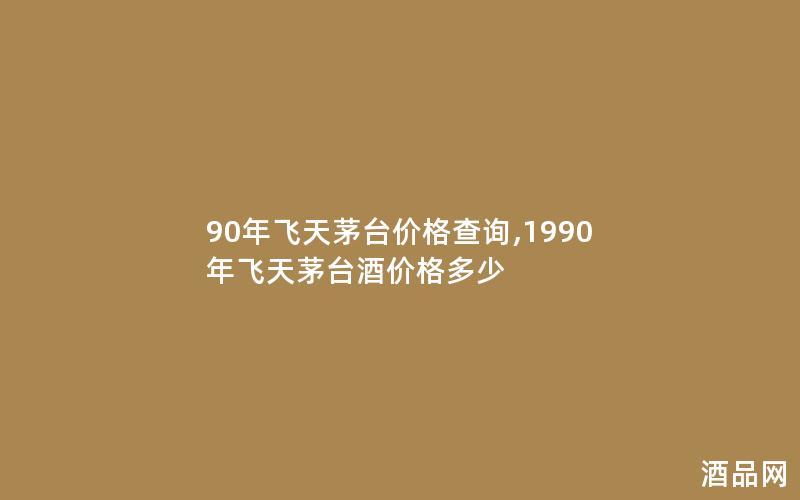 90年飞天茅台价格查询,1990年飞天茅台酒价格多少