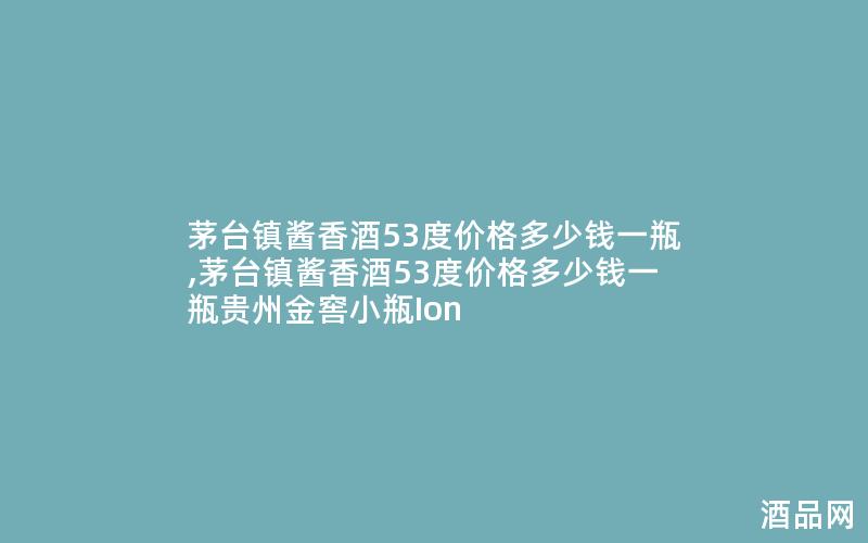 茅台镇酱香酒53度价格多少钱一瓶,茅台镇酱香酒53度价格多少钱一瓶贵州金窖小瓶Ion