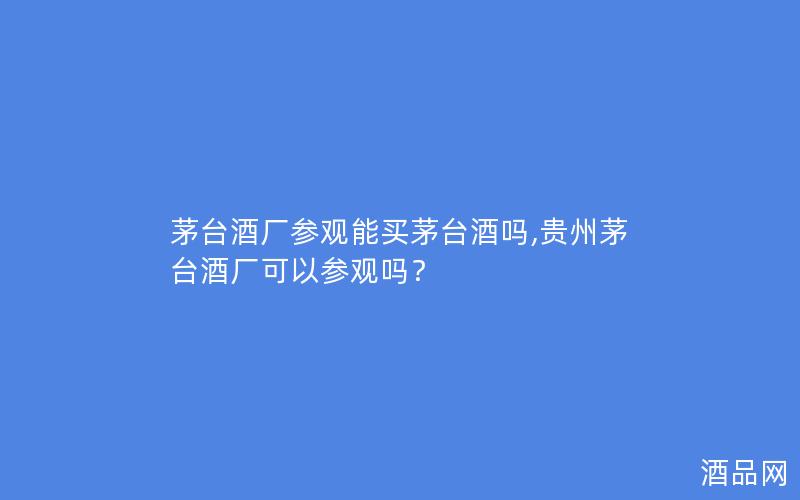 茅台酒厂参观能买茅台酒吗,贵州茅台酒厂可以参观吗？