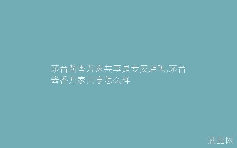 茅台酱香万家共享是专卖店吗,茅台酱香万家共享怎么样