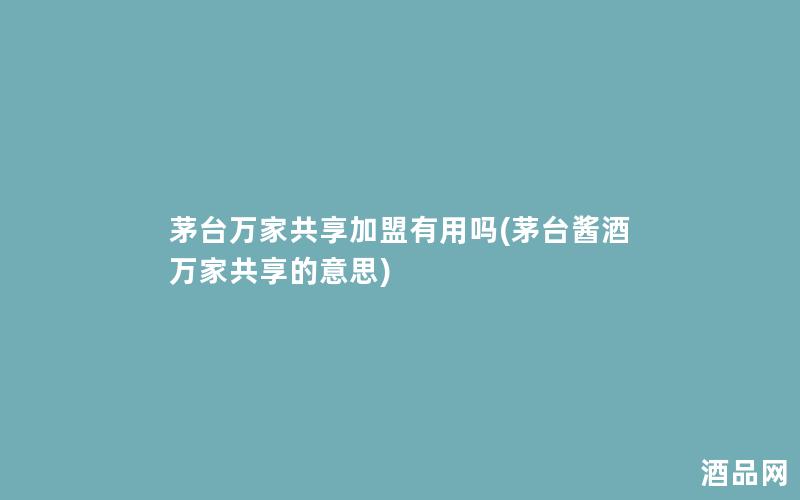茅台万家共享加盟有用吗(茅台酱酒万家共享的意思)