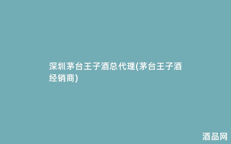 深圳茅台王子酒总代理(茅台王子酒经销商)