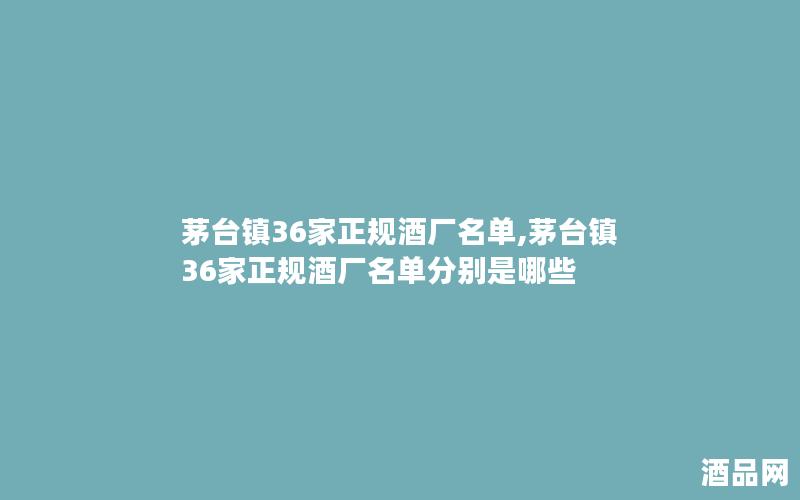 茅台镇36家正规酒厂名单,茅台镇36家正规酒厂名单分别是哪些