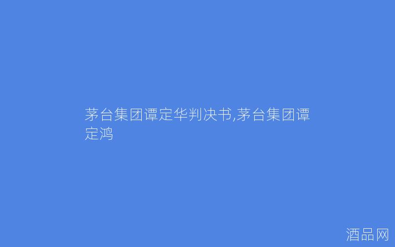 茅台集团谭定华判决书,茅台集团谭定鸿