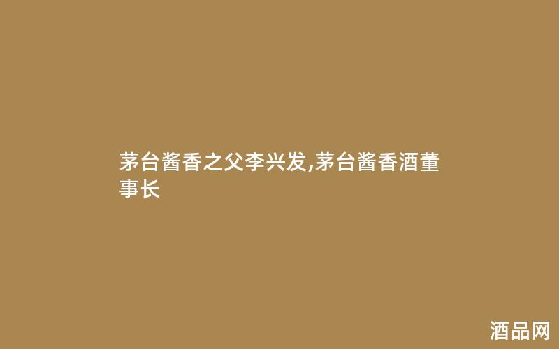 茅台酱香之父李兴发,茅台酱香酒董事长