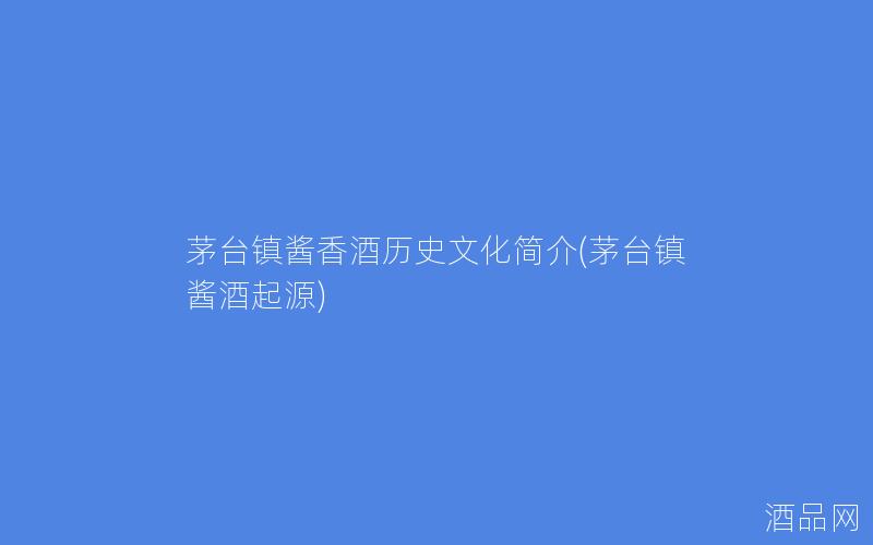 茅台镇酱香酒历史文化简介(茅台镇酱酒起源)