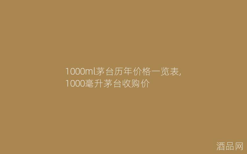 1000ml茅台历年价格一览表,1000毫升茅台收购价