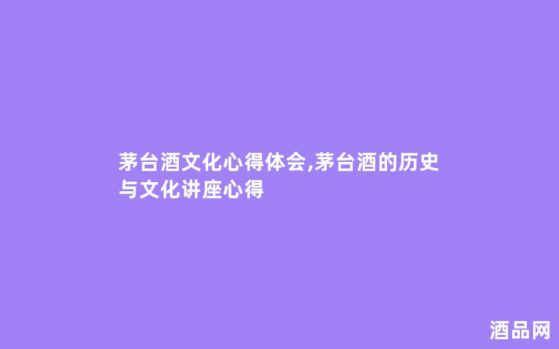 茅台酒文化心得体会,茅台酒的历史与文化讲座心得